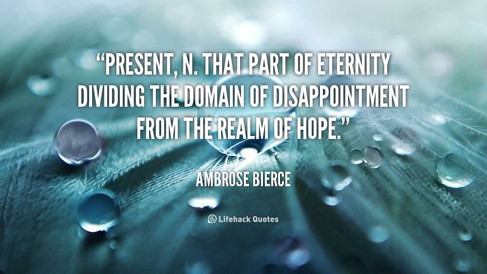 Present, n. That part of eternity dividing the domain of disappointment from the realm of hope. Ambrose Bierce