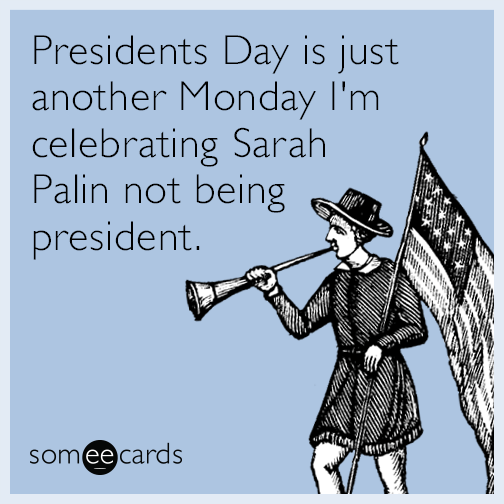 Presidents Day Is Just Another Monday I'm Celebrating Sarah Palin Not Beng President