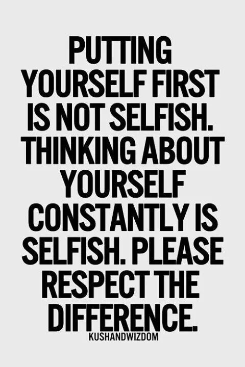 Putting yourself first is not selfish. Thinking about yourself constantly is selfish. Please respect the difference