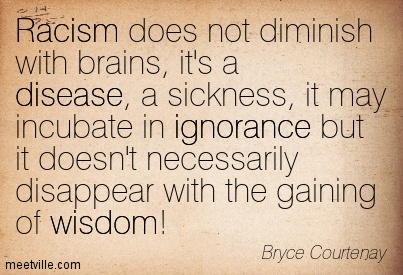 Racism does not diminish with brains, it's a disease, a sickness, it may incubate in ignorance but it doesn't necessarily... Bryce Courtenay