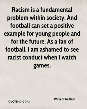 Racism is a fundamental problem within society. And football can set a positive example for young people and for the future. As a fan of football, I am ashamed to ... William Gaillard