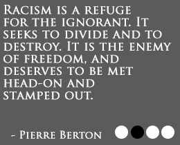 Racism is a refuge for the ignorant. It seeks to divide and to destroy. It is the enemy of freedom, and deserves to be met head-on and stamped out. Pierre Berton
