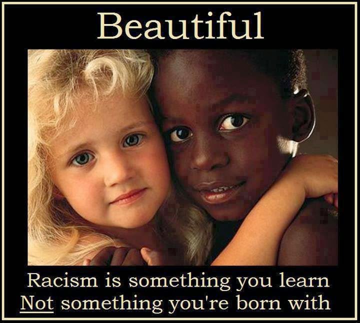Racism is something you learn not something you're born with