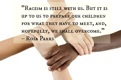 Racism is still with us. But it is up to us to prepare our children for what they have to meet, and, hopefully, we shall overcome. Rosa Parks