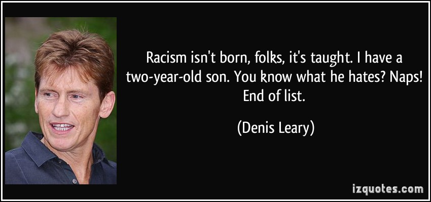 Racism isn't born, folks, it's taught. I have a two-year-old son. You know what he hates1 Naps! End of list. Denis Leary