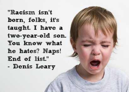 Racism isn't born, folks, it's taught. I have a two-year-old son. You know what he hates1Naps! End of list. Denis Leary