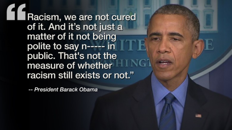Racism. We are not cured of it. And it's not just a matter of it not being polite to say 'nigger' in public. That's not the measure of whether ... Barack Obama