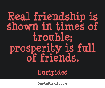 Real friendship is shown in times of trouble; prosperity is full of friends. Euripides