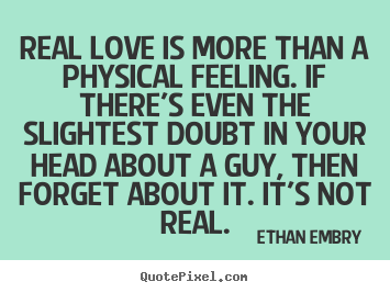 O verdadeiro amor é mais do que um sentimento físico. Se existe a mínima dúvida na sua cabeça sobre um homem, então esqueça-o. Não é real. Ethan Embry's even the slightest doubt in your head about a guy, then forget about it. It's not real. Ethan Embry