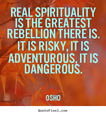 Real spirituality is the greatest rebellion there is. It is risky, it is adventurous, it is dangerous. Osho