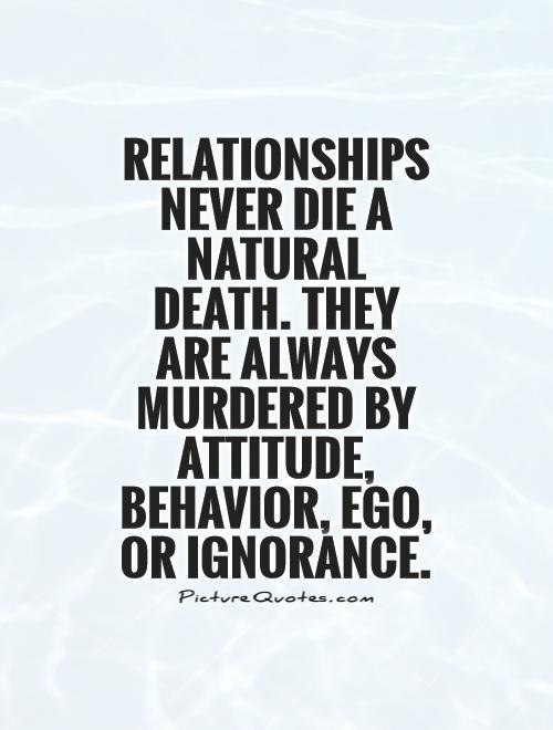 Relationships never die a natural death. They are always murdered by Attitude, Behavior,..