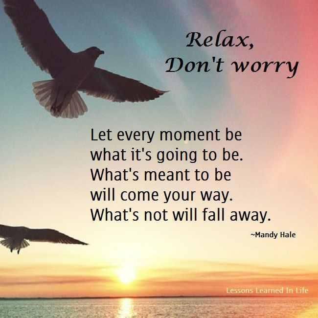 Relax, Don't Worry. Let every moment be what it's going to be. What's meant to be will come your way. What's not will fall away. Mandy Hale