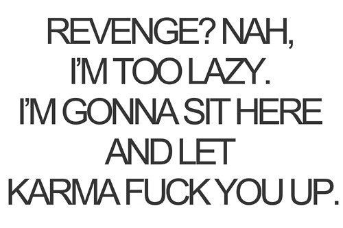 Revenge1 Nah, I'm too lazy. I'm gonna sit here and let karma fuck you up.