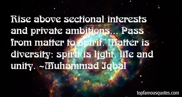 Rise above sectional interests and private ambitions... Pass from matter to spirit. Matter is diversity; spirit is light, life and unity. Muhammad Iqbal