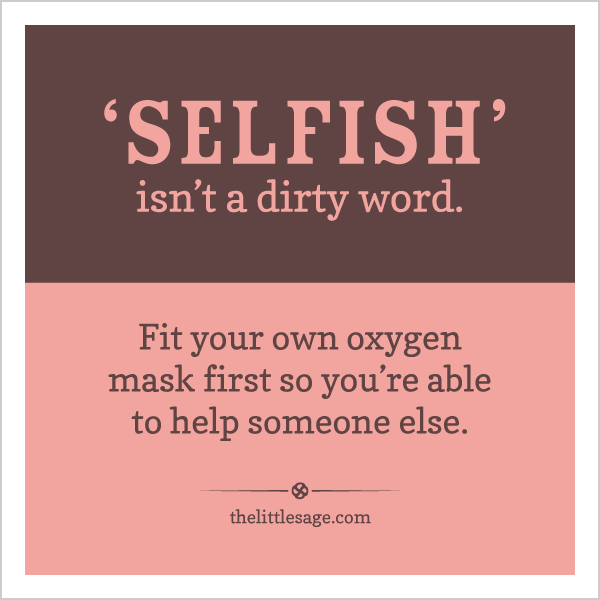 SELFISH isn't a dirty word. Fit your own oxygen mask first so you're able to help someone else