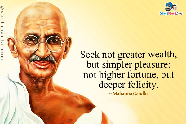 Seek not greater wealth, but simpler pleasure; not higher fortune, but deeper felicity. Mahatma Gandhi