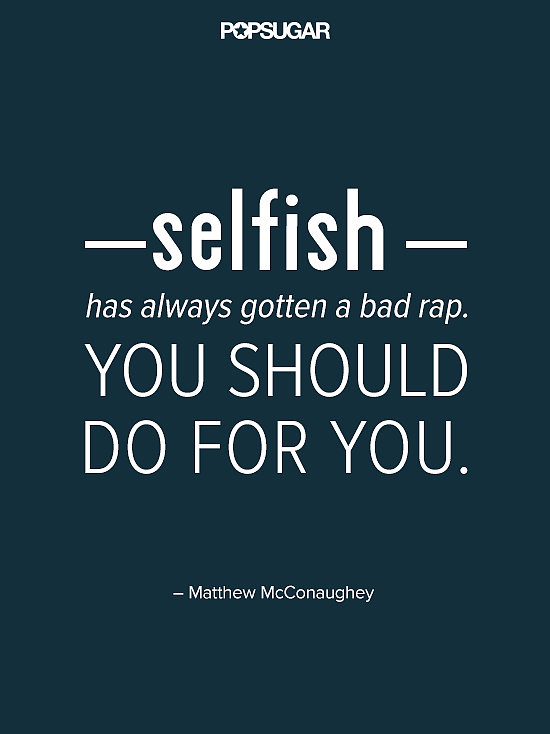 Selfish has always gotten a bad rap. You should do you for you. Matthew McConaughey