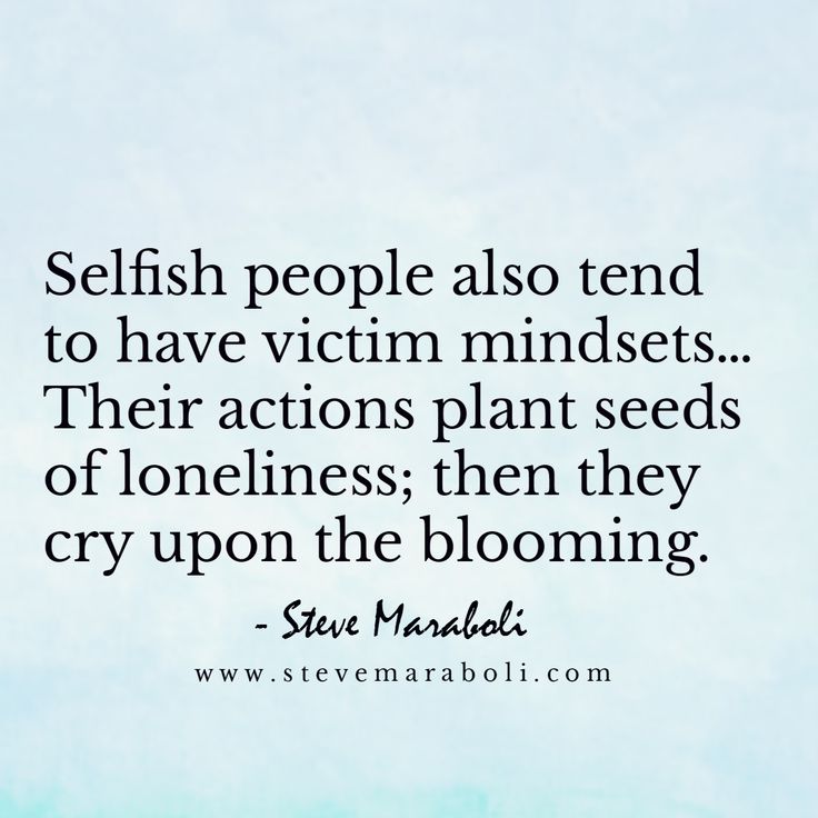 Selfish people also tend to have victim mindsets… Their actions plant seeds of loneliness; then they cry upon the blooming. Steve Maraboli