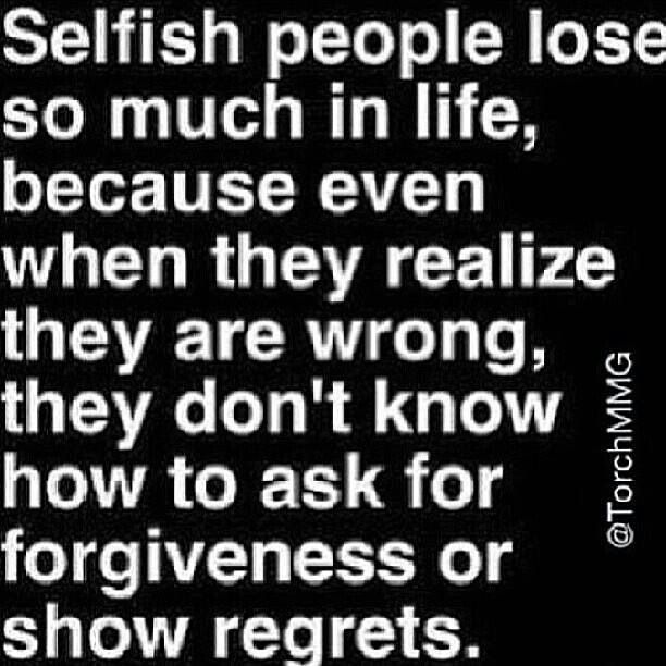 Selfish people lose so much in life ,because even when they realize they are wrong ,they don't know how to ask for forgiveness or show regrets.