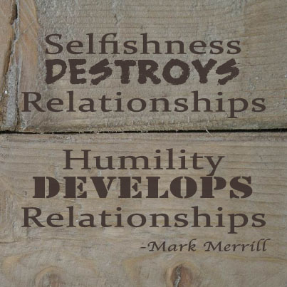 Selfishness Destroys Relationships, Humility Develops Relationships. Mark Merrill
