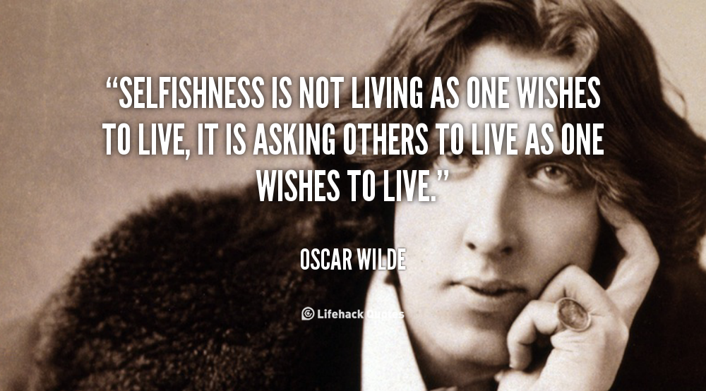 Selfishness is not living as one wishes to live, it is asking others to live as one wishes to live. Oscar Wilde