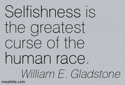 Selfishness is the greatest curse of the human race. William E. Gladstone