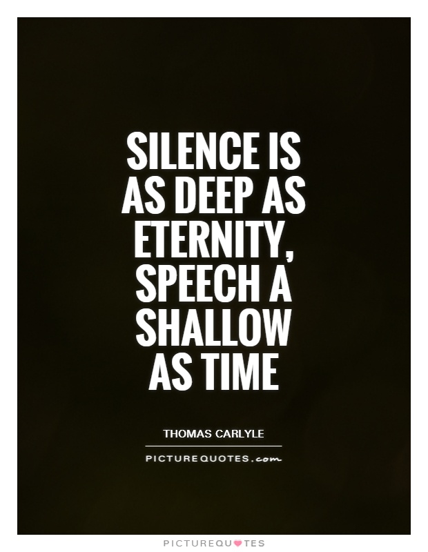 Silence is as deep as eternity, speech a shallow as time. Thomas Carlyle
