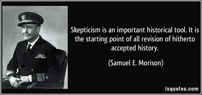 Skepticism is an important historical tool. It is the starting point of all revision of hitherto accepted history. Samuel Eliot Morison