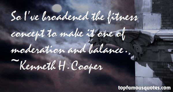 So I've broadened the fitness concept to make it one of moderation and balance. Kenneth H. Cooper