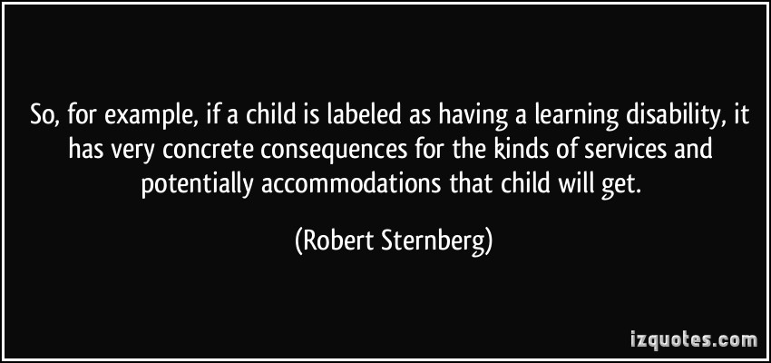 So, for example, if a child is labeled as having a learning disability, it has very concrete consequences for the kinds of services and potentially accommodations... Robert Sternberg