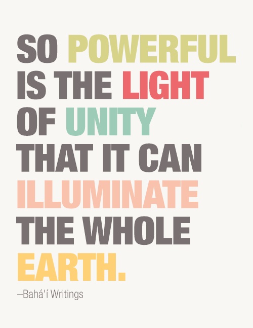 So powerful is the light of unity that it can illuminate the whole earth. Baha'u'llah