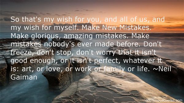 So that's my wish for you, and all of us, and my wish for myself. Make New Mistakes. Make glorious, amazing mistakes. Make mistakes nobody's ... Neil Gaiman