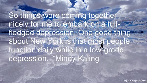 So things were coming together nicely for me to embark on a full-fledged depression. One good thing about New York is that most people function daily while in ... Mindy kaling