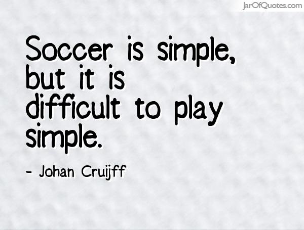 Soccer is simple, but it is difficult to play simple. JOhn Cruijff