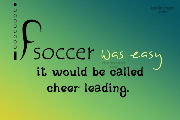 Soccer was easy it would be called cheer leading.