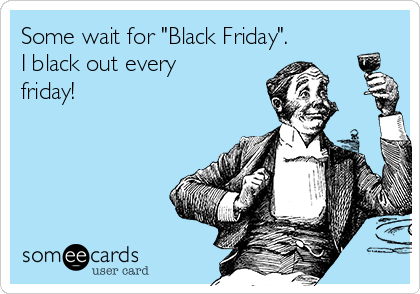 Some Wait For Black Friday I Black Out Every Friday