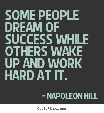 Some people dream of success while others wake up and work hard at it. Napoleon Hill