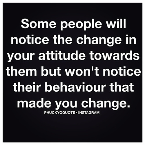 Some people will notice the change in your attitude towards them but won't notice it's their behaviour that made you change