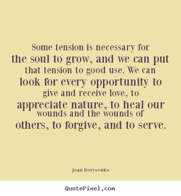 Some tension is necessary for the soul to grow, and we can put that tension to good use. We can look for every opportunity to give and receive love, t...  Joan Borysenko
