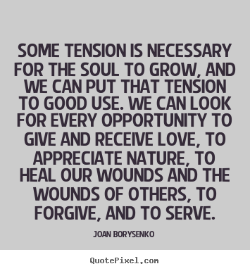 Some tension is necessary for the soul to grow, and we can put that tension to good use.We can look for every opportunity to give and receive love, to appreciate ...  Joan Borysenko