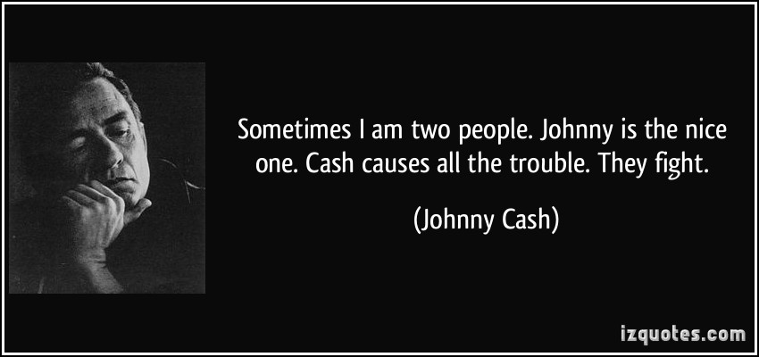 Sometimes I am two people. Johnny is the nice one. Cash causes all the trouble. They fight. Johnny Cash