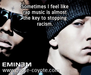 Sometimes I feel like rap music is almost the key to stopping racism. Eminem