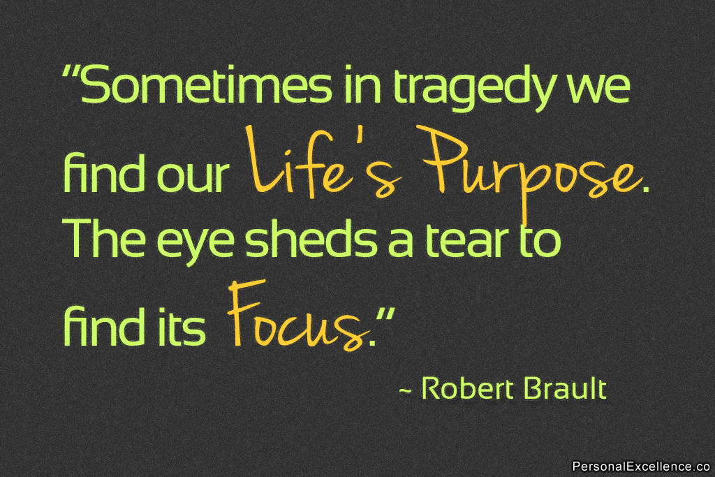 Sometimes in tragedy we find our life's purpose. The eye sheds a tear to find its focus. Robert Brault