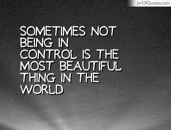 Sometimes not being in control is the most beautiful thing in the world