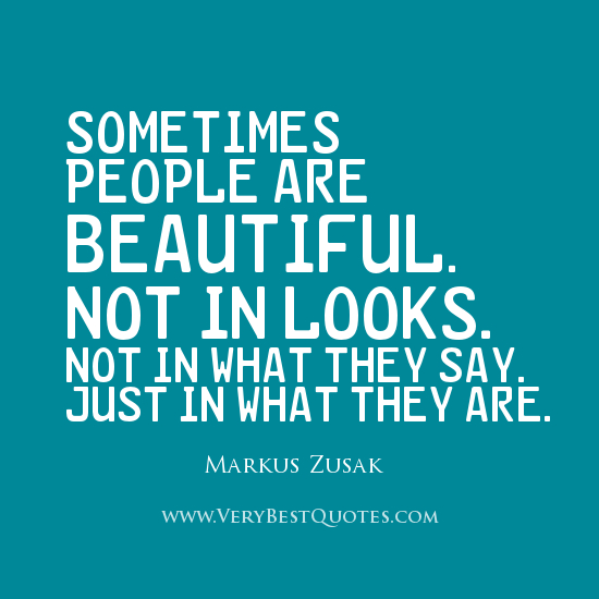 Sometimes people are beautiful.Not in looks.Not in what they say.Just in what they are. Markus Zusak