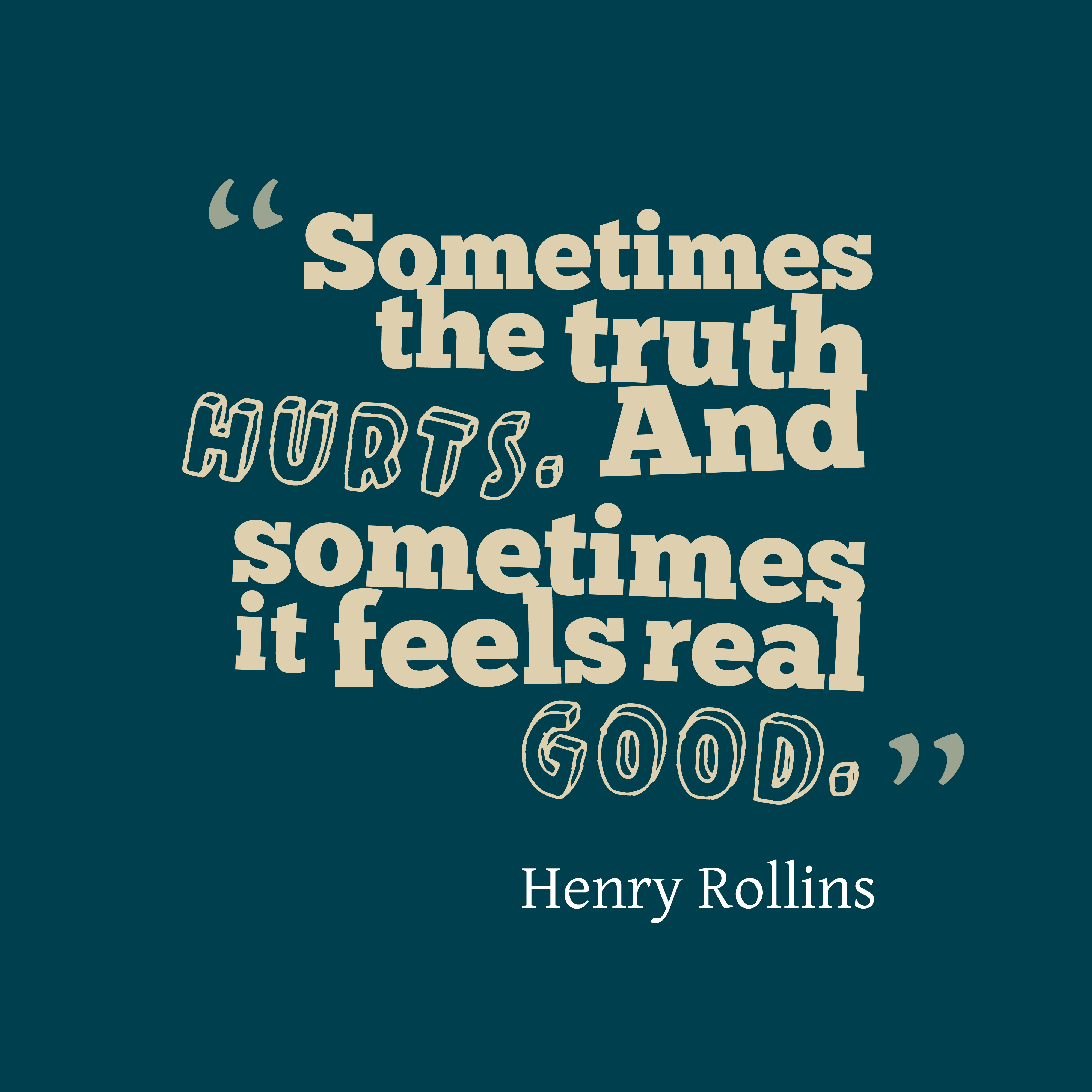 Sometimes the truth hurts. And sometimes it feels real good. Henry Rollins