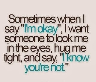 Sometimes when I say 'I'm okay' I want someone to look me in the eyes, hug me tight, and say'I know you're not