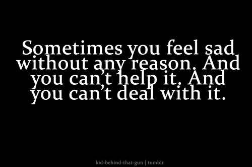 Sometimes you feel sad without any reason. And you can't help it. And you can't deal with it