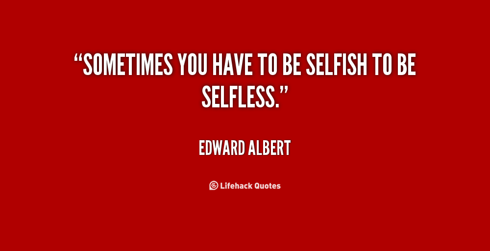 Sometimes you have to be selfish to be selfless. Edward Albert
