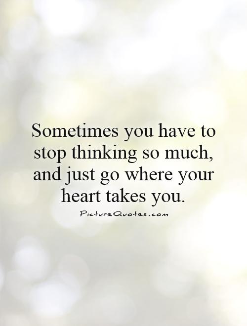 Sometimes you have to stop thinking so much, and just go where your heart takes you